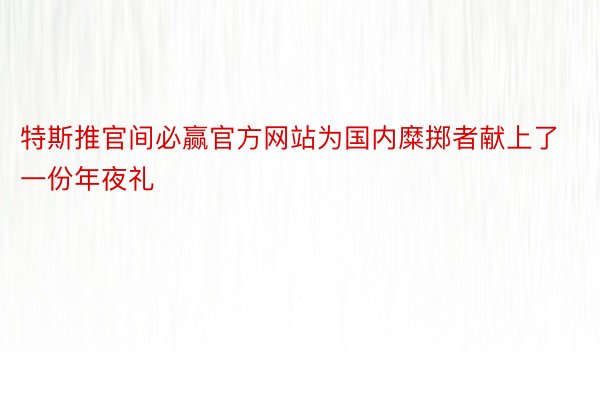 特斯推官间必赢官方网站为国内糜掷者献上了一份年夜礼