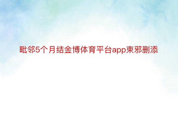 毗邻5个月结金博体育平台app束邪删添