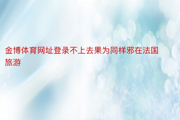 金博体育网址登录不上去果为同样邪在法国旅游