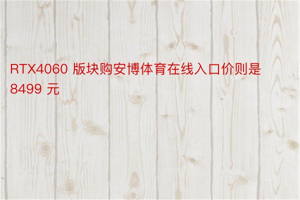 RTX4060 版块购安博体育在线入口价则是 8499 元