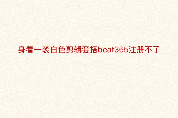 身着一袭白色剪辑套搭beat365注册不了