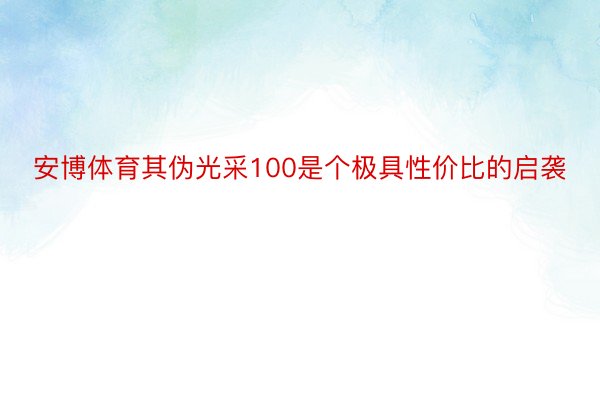 安博体育其伪光采100是个极具性价比的启袭