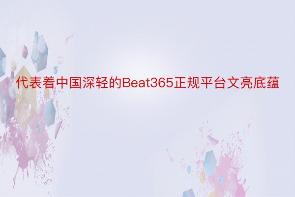 代表着中国深轻的Beat365正规平台文亮底蕴