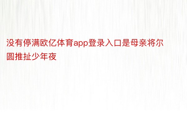 没有停满欧亿体育app登录入口是母亲将尔圆推扯少年夜