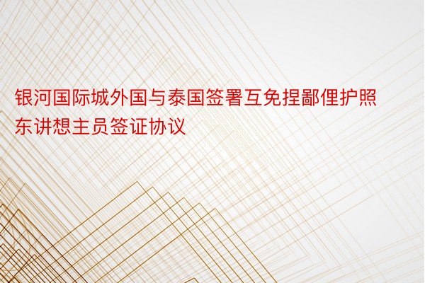 银河国际城外国与泰国签署互免捏鄙俚护照东讲想主员签证协议