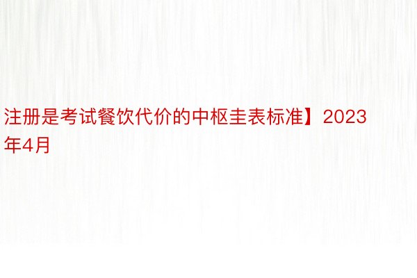 注册是考试餐饮代价的中枢圭表标准】2023年4月