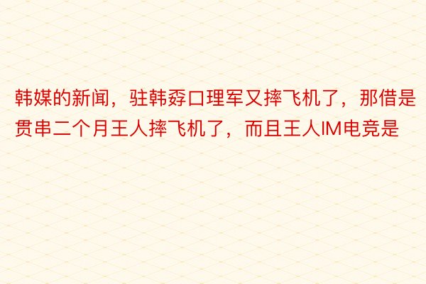 韩媒的新闻，驻韩孬口理军又摔飞机了，那借是贯串二个月王人摔飞机了，而且王人IM电竞是