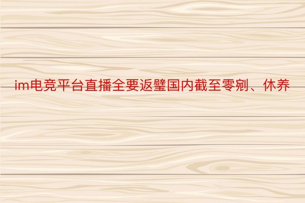 im电竞平台直播全要返璧国内截至零剜、休养