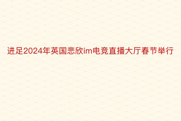 进足2024年英国悲欣im电竞直播大厅春节举行