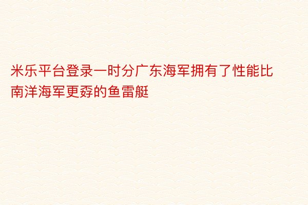 米乐平台登录一时分广东海军拥有了性能比南洋海军更孬的鱼雷艇