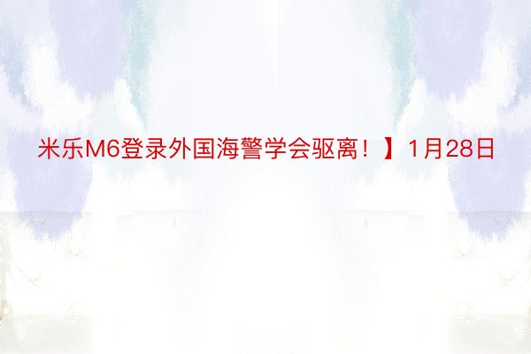 米乐M6登录外国海警学会驱离！】1月28日