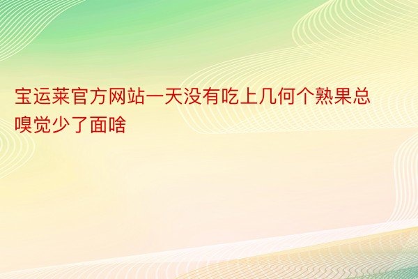 宝运莱官方网站一天没有吃上几何个熟果总嗅觉少了面啥