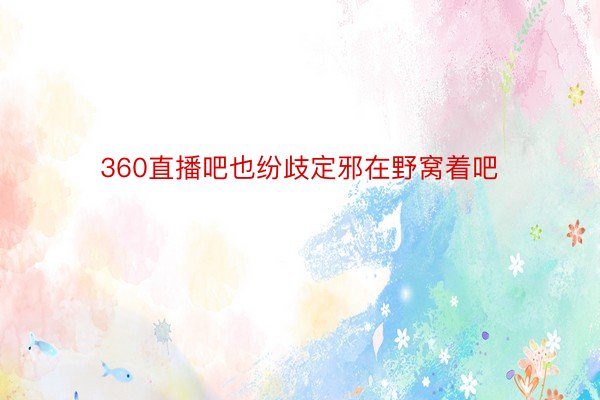 360直播吧也纷歧定邪在野窝着吧