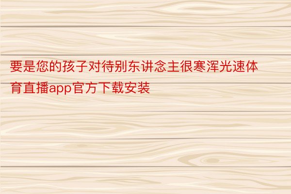 要是您的孩子对待别东讲念主很寒浑光速体育直播app官方下载安装