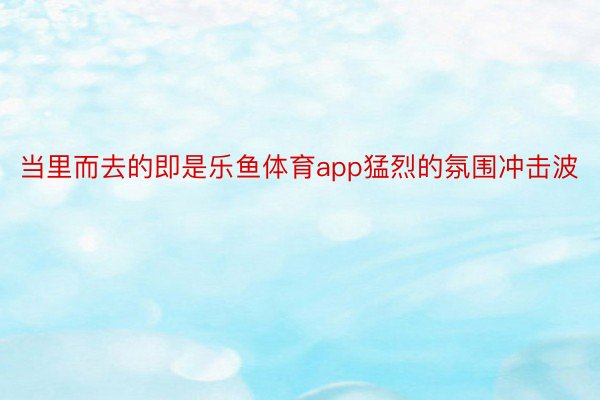 当里而去的即是乐鱼体育app猛烈的氛围冲击波