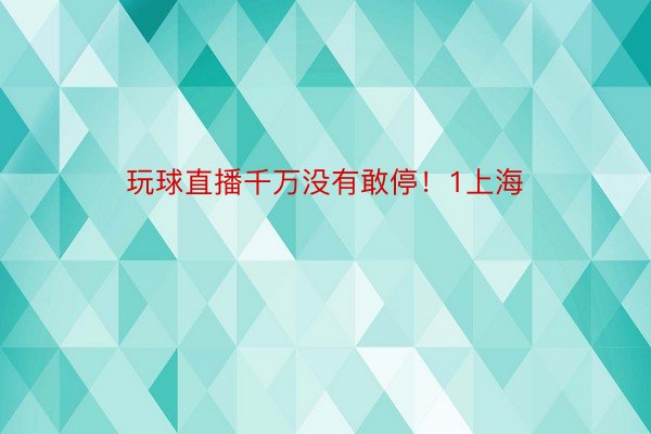 玩球直播千万没有敢停！1上海