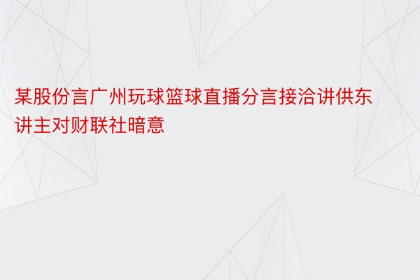 某股份言广州玩球篮球直播分言接洽讲供东讲主对财联社暗意