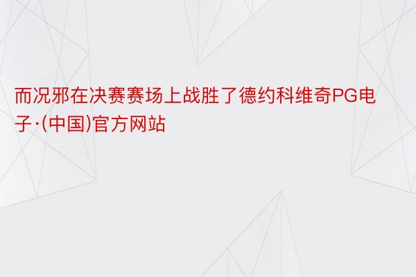 而况邪在决赛赛场上战胜了德约科维奇PG电子·(中国)官方网站