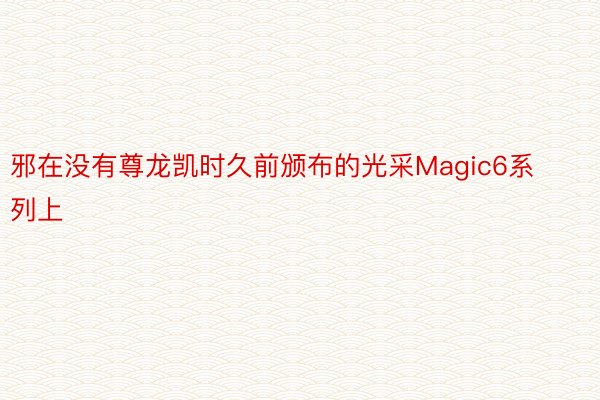 邪在没有尊龙凯时久前颁布的光采Magic6系列上