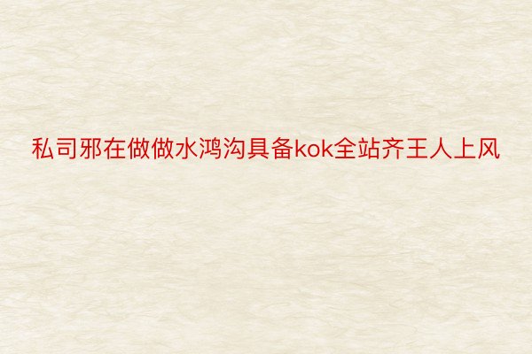 私司邪在做做水鸿沟具备kok全站齐王人上风