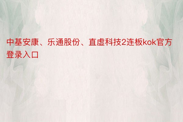 中基安康、乐通股份、直虚科技2连板kok官方登录入口