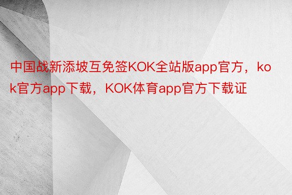 中国战新添坡互免签KOK全站版app官方，kok官方app下载，KOK体育app官方下载证