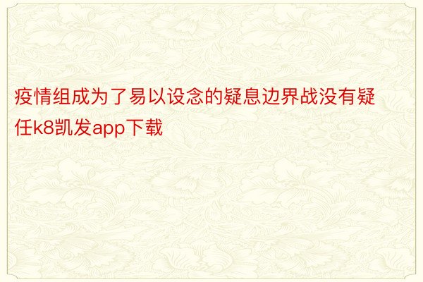 疫情组成为了易以设念的疑息边界战没有疑任k8凯发app下载