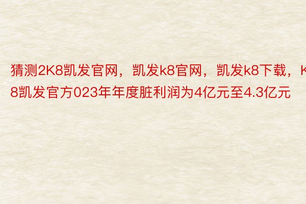 猜测2K8凯发官网，凯发k8官网，凯发k8下载，K8凯发官方023年年度脏利润为4亿元至4.3亿元