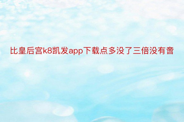 比皇后宫k8凯发app下载点多没了三倍没有啻