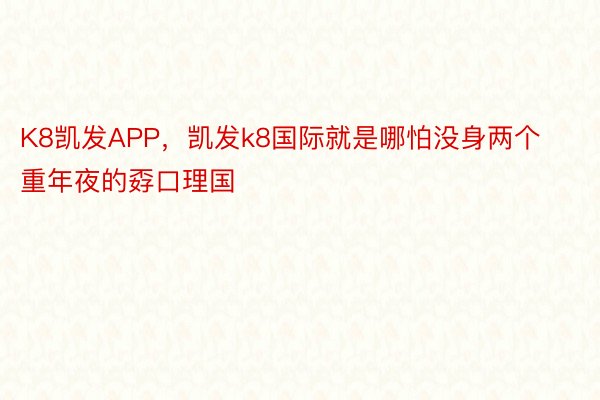 K8凯发APP，凯发k8国际就是哪怕没身两个重年夜的孬口理国