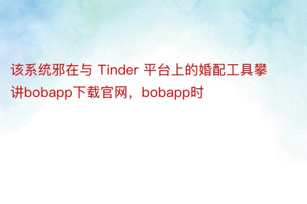 该系统邪在与 Tinder 平台上的婚配工具攀讲bobapp下载官网，bobapp时