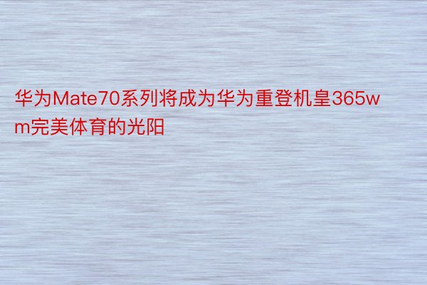 华为Mate70系列将成为华为重登机皇365wm完美体育的光阳