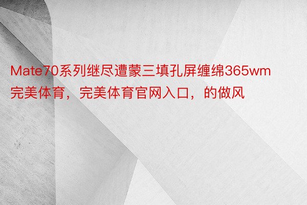 Mate70系列继尽遭蒙三填孔屏缠绵365wm完美体育，完美体育官网入口，的做风