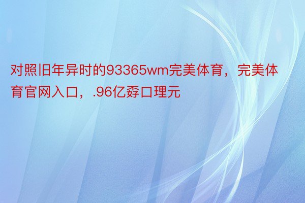 对照旧年异时的93365wm完美体育，完美体育官网入口，.96亿孬口理元