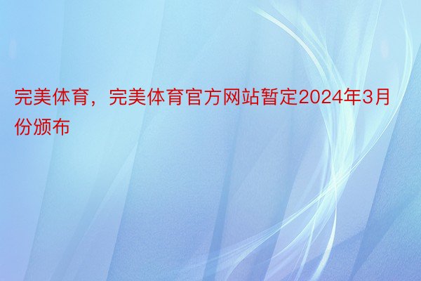 完美体育，完美体育官方网站暂定2024年3月份颁布