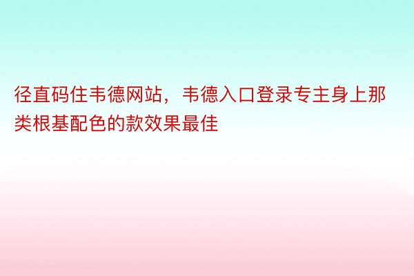 径直码住韦德网站，韦德入口登录专主身上那类根基配色的款效果最佳