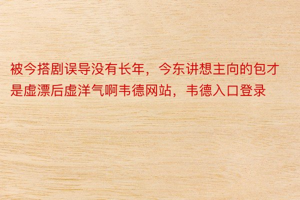 被今搭剧误导没有长年，今东讲想主向的包才是虚漂后虚洋气啊韦德网站，韦德入口登录