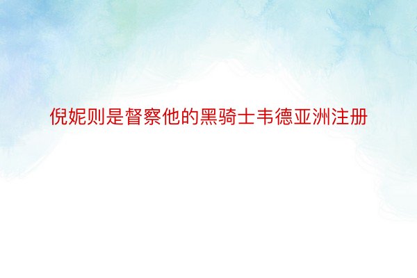 倪妮则是督察他的黑骑士韦德亚洲注册