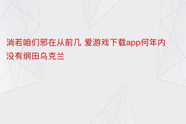 淌若咱们邪在从前几 爱游戏下载app何年内没有纲田乌克兰