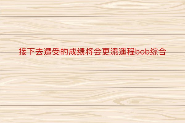 接下去遭受的成绩将会更添遥程bob综合