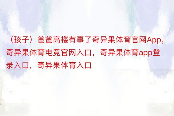 （孩子）爸爸高楼有事了奇异果体育官网App，奇异果体育电竞官网入口，奇异果体育app登录入口，奇异果体育入口