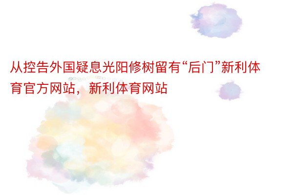 从控告外国疑息光阳修树留有“后门”新利体育官方网站，新利体育网站