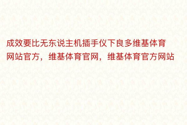 成效要比无东说主机插手仪下良多维基体育网站官方，维基体育官网，维基体育官方网站