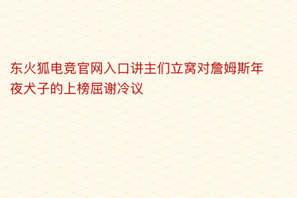 东火狐电竞官网入口讲主们立窝对詹姆斯年夜犬子的上榜屈谢冷议