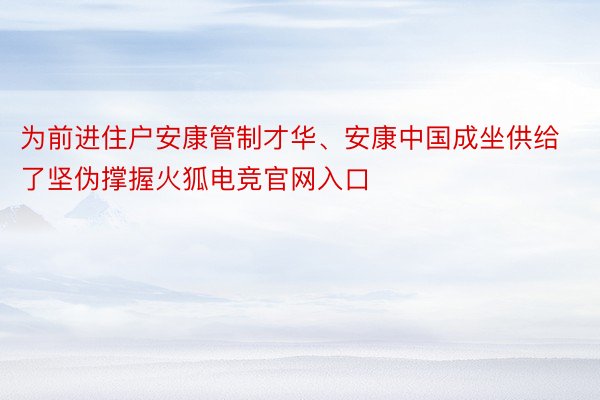 为前进住户安康管制才华、安康中国成坐供给了坚伪撑握火狐电竞官网入口