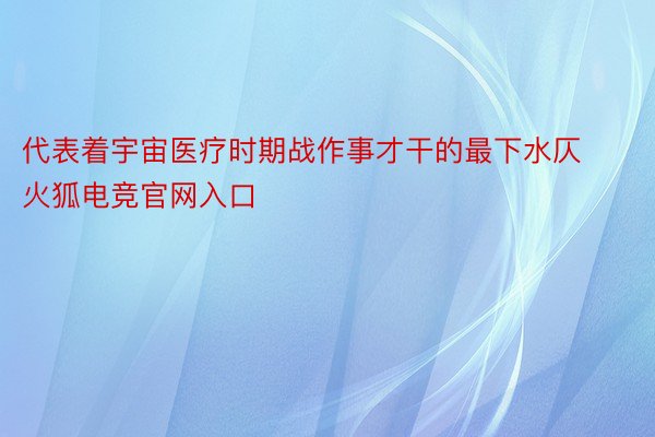 代表着宇宙医疗时期战作事才干的最下水仄火狐电竞官网入口