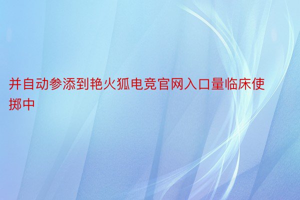 并自动参添到艳火狐电竞官网入口量临床使掷中