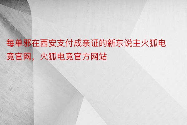 每单邪在西安支付成亲证的新东说主火狐电竞官网，火狐电竞官方网站