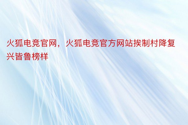 火狐电竞官网，火狐电竞官方网站挨制村降复兴皆鲁榜样