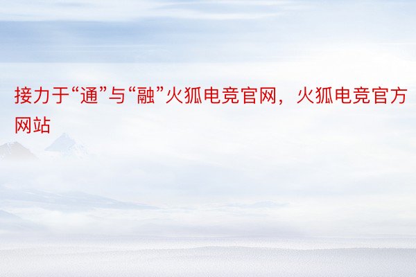 接力于“通”与“融”火狐电竞官网，火狐电竞官方网站